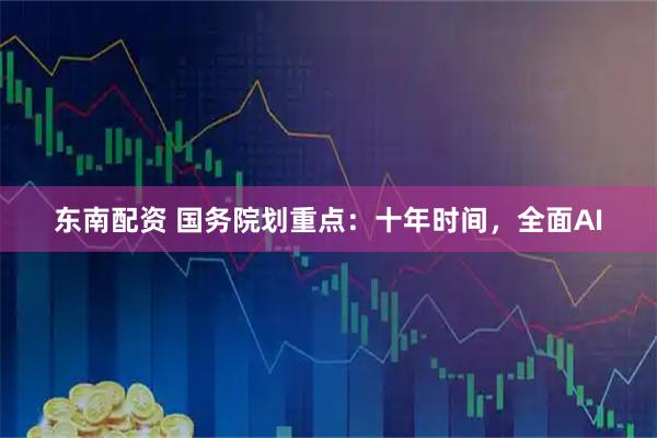 东南配资 国务院划重点：十年时间，全面AI