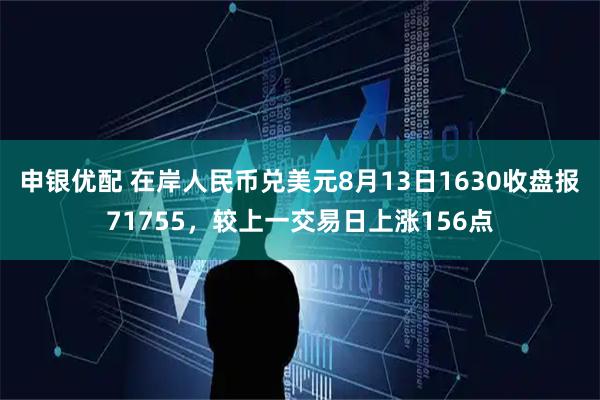 申银优配 在岸人民币兑美元8月13日1630收盘报71755，较上一交易日上涨156点