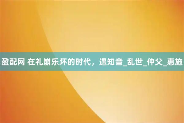 盈配网 在礼崩乐坏的时代，遇知音_乱世_仲父_惠施