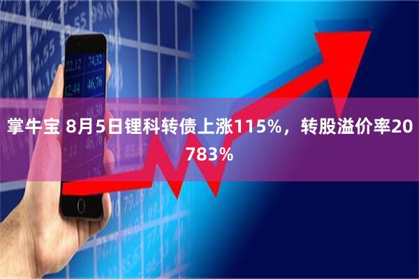 掌牛宝 8月5日锂科转债上涨115%,转股溢价率20783%