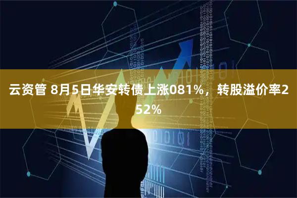 云资管 8月5日华安转债上涨081%,转股溢价率252%