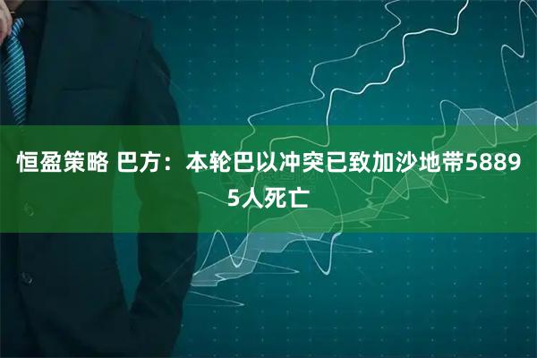 恒盈策略 巴方：本轮巴以冲突已致加沙地带58895人死亡
