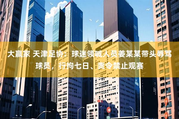 大赢家 天津足协：球迷领喊人员姜某某带头辱骂球员，行拘七日、责令禁止观赛