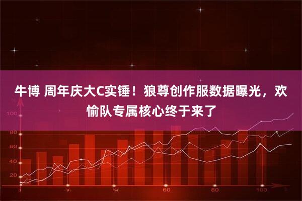 牛博 周年庆大C实锤！狼尊创作服数据曝光，欢愉队专属核心终于来了