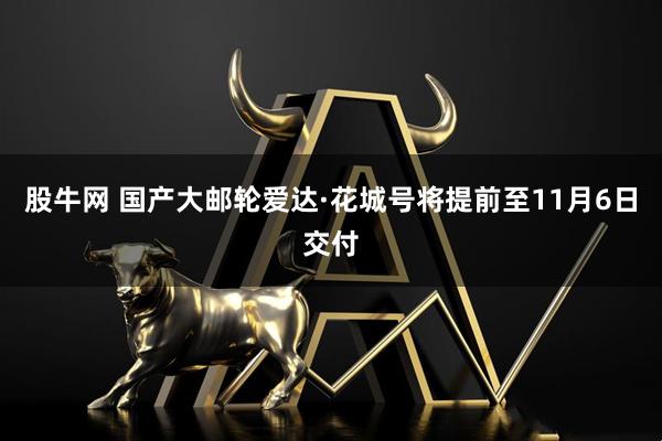 股牛网 国产大邮轮爱达·花城号将提前至11月6日交付