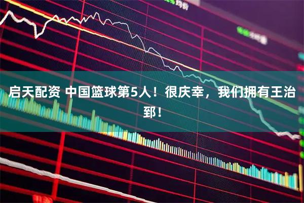 启天配资 中国篮球第5人！很庆幸，我们拥有王治郅！