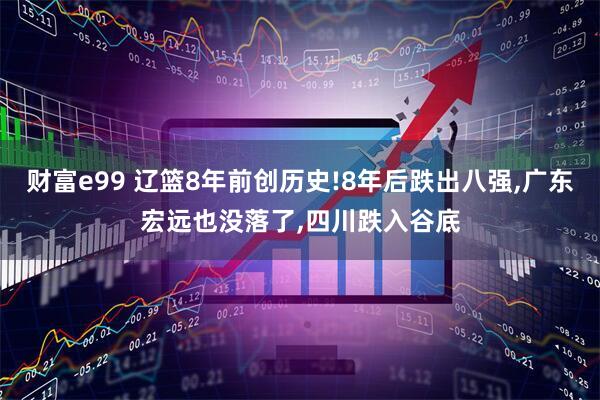 财富e99 辽篮8年前创历史!8年后跌出八强,广东宏远也没落了,四川跌入谷底