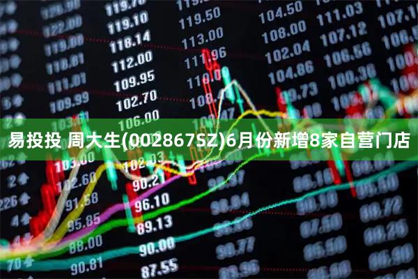 易投投 周大生(002867SZ)6月份新增8家自营门店