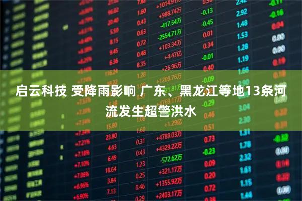启云科技 受降雨影响 广东、黑龙江等地13条河流发生超警洪水